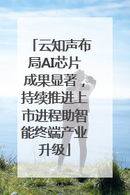 云知声布局AI芯片成果显著，持续推进上市进程助智能终端产业升级