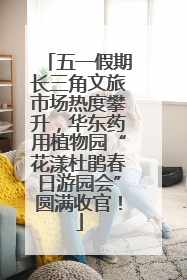 五一假期长三角文旅市场热度攀升，华东药用植物园“花漾杜鹃春日游园会”圆满收官！