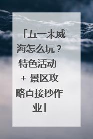 五一来威海怎么玩？特色活动 + 景区攻略直接抄作业