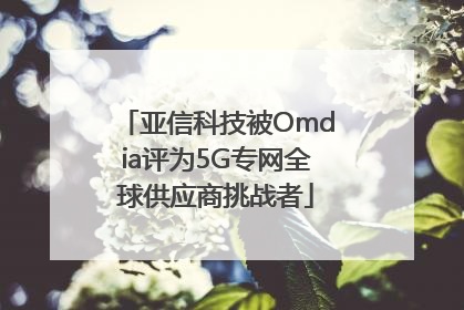 亚信科技被Omdia评为5G专网全球供应商挑战者