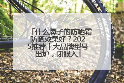什么牌子的防晒霜防晒效果好？2025推荐十大品牌型号出炉，闭眼入