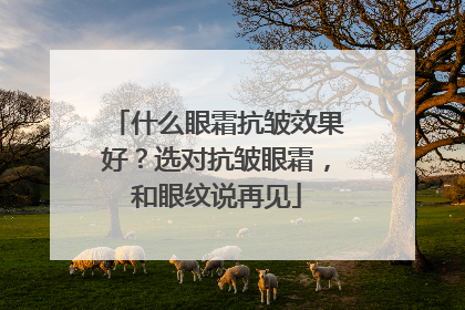 什么眼霜抗皱效果好？选对抗皱眼霜，和眼纹说再见