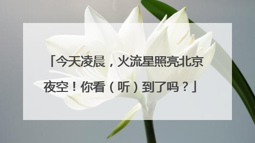今天凌晨，火流星照亮北京夜空！你看（听）到了吗？