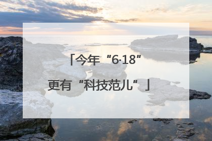 今年“6·18”更有“科技范儿”