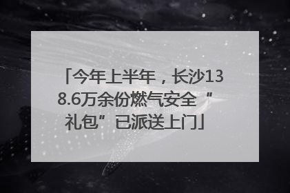 今年上半年，长沙138.6万余份燃气安全“礼包”已派送上门