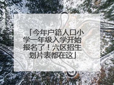 今年户籍人口小学一年级入学开始报名了！六区招生划片表都在这
