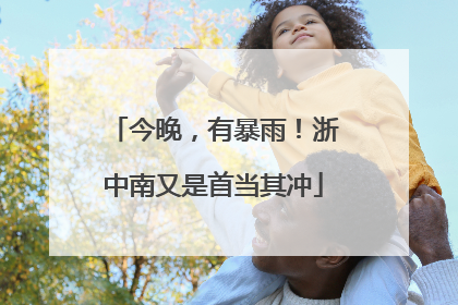 今晚，有暴雨！浙中南又是首当其冲