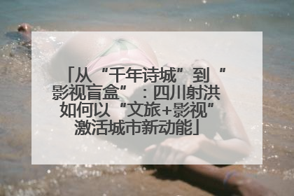 从“千年诗城”到“影视盲盒”：四川射洪如何以“文旅+影视”激活城市新动能