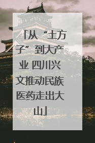从“土方子”到大产业 四川兴文推动民族医药走出大山
