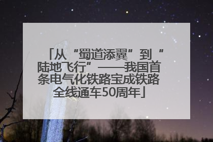 从“蜀道添翼”到“陆地飞行”——我国首条电气化铁路宝成铁路全线通车50周年