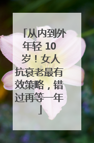 从内到外年轻 10 岁！女人抗衰老最有效策略，错过再等一年