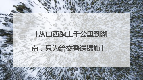 从山西跑上千公里到湖南，只为给交警送锦旗