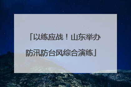 以练应战！山东举办防汛防台风综合演练