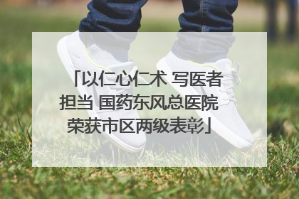 以仁心仁术 写医者担当 国药东风总医院荣获市区两级表彰