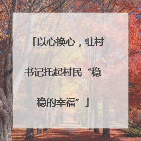以心换心，驻村书记托起村民“稳稳的幸福”