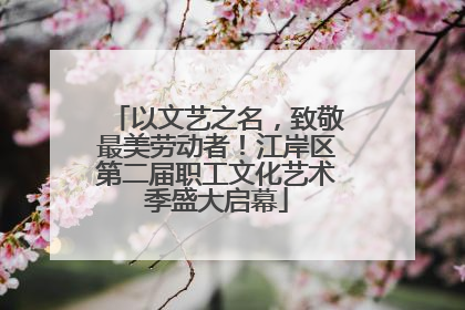以文艺之名，致敬最美劳动者！江岸区第二届职工文化艺术季盛大启幕