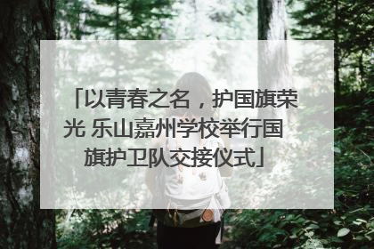 以青春之名，护国旗荣光 乐山嘉州学校举行国旗护卫队交接仪式