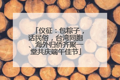 仪征：包粽子，话民俗，台湾同胞、海外归侨齐聚一堂共庆端午佳节