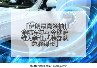 伊朗最高领袖任命陆军总司令穆萨维为新任武装部队总参谋长