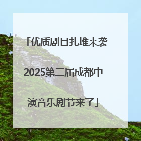 优质剧目扎堆来袭 2025第二届成都中演音乐剧节来了