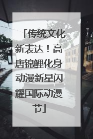 传统文化新表达！高唐锦鲤化身动漫新星闪耀国际动漫节