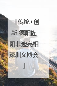 传统+创新 德阳旌阳非遗亮相深圳文博会