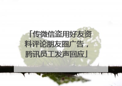 传微信盗用好友资料评论朋友圈广告，腾讯员工发声回应