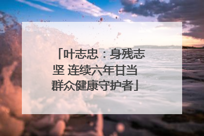 叶志忠：身残志坚 连续六年甘当群众健康守护者