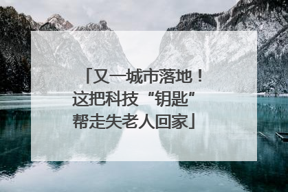 又一城市落地！这把科技“钥匙”帮走失老人回家