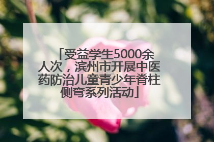 受益学生5000余人次，滨州市开展中医药防治儿童青少年脊柱侧弯系列活动