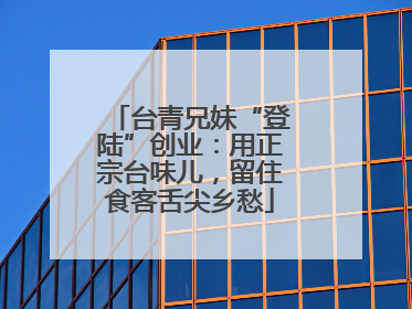 台青兄妹“登陆”创业：用正宗台味儿，留住食客舌尖乡愁