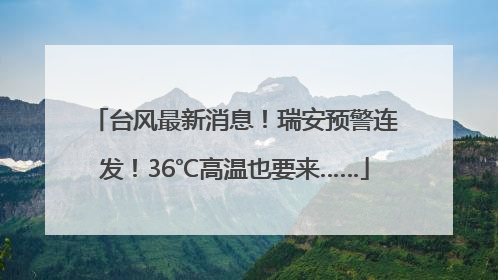 台风最新消息！瑞安预警连发！36℃高温也要来……