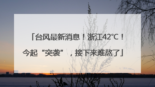 台风最新消息！浙江42℃！今起“突袭”，接下来难熬了