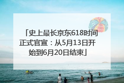 史上最长京东618时间正式官宣：从5月13日开始到6月20日结束