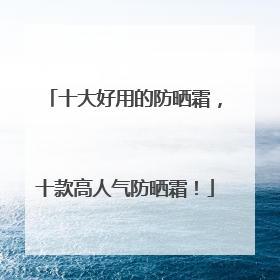 十大好用的防晒霜，十款高人气防晒霜！