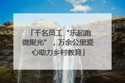 千名员工“乐起跑 微聚光”，万余公里爱心助力乡村教育