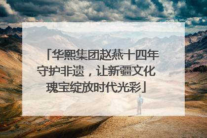华熙集团赵燕十四年守护非遗，让新疆文化瑰宝绽放时代光彩