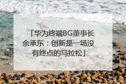华为终端BG董事长余承东：创新是一场没有终点的马拉松