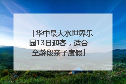 华中最大水世界乐园13日迎客，适合全龄段亲子度假