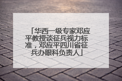 华西一级专家邓应平教授谈征兵视力标准，邓应平四川省征兵办眼科负责人