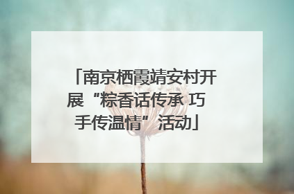 南京栖霞靖安村开展“粽香话传承 巧手传温情”活动