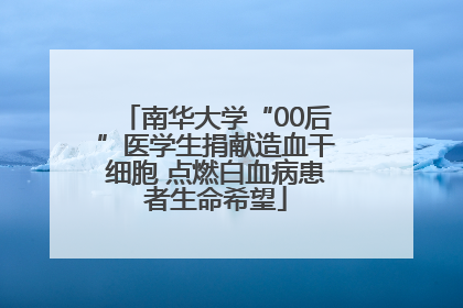 南华大学“00后”医学生捐献造血干细胞 点燃白血病患者生命希望