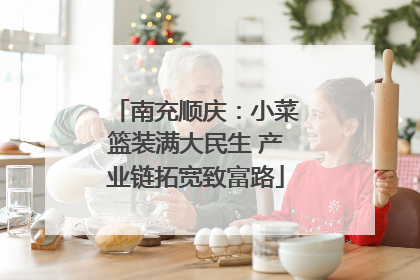 南充顺庆：小菜篮装满大民生 产业链拓宽致富路