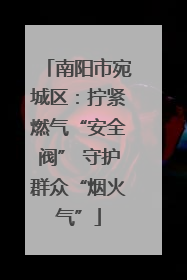 南阳市宛城区：拧紧燃气“安全阀” 守护群众“烟火气”