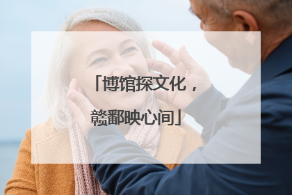 博馆探文化，赣鄱映心间
