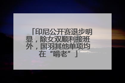 印尼公开赛退步明显，除女双顺利接班外，国羽其他单项均在“啃老”