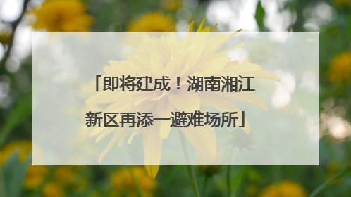 即将建成！湖南湘江新区再添一避难场所
