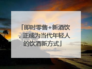 即时零售+新酒饮，正成为当代年轻人的饮酒新方式