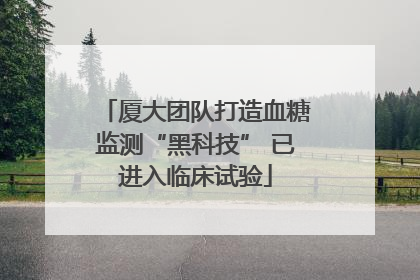 厦大团队打造血糖监测“黑科技” 已进入临床试验