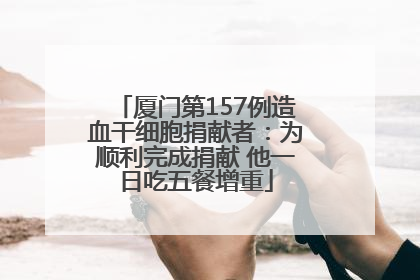 厦门第157例造血干细胞捐献者：为顺利完成捐献 他一日吃五餐增重